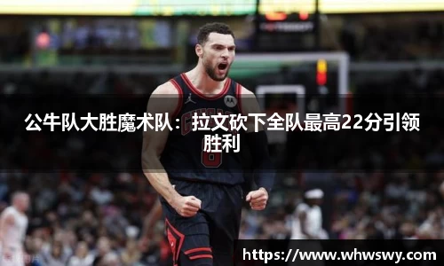 公牛队大胜魔术队：拉文砍下全队最高22分引领胜利