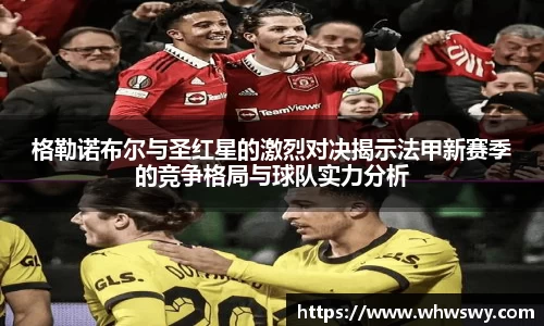 格勒诺布尔与圣红星的激烈对决揭示法甲新赛季的竞争格局与球队实力分析